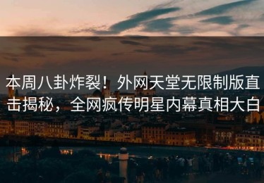 本周八卦炸裂！外网天堂无限制版直击揭秘，全网疯传明星内幕真相大白