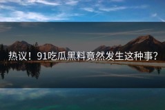 热议！91吃瓜黑料竟然发生这种事？