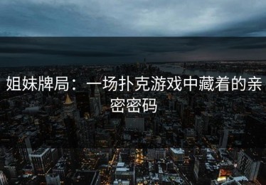 姐妹牌局：一场扑克游戏中藏着的亲密密码