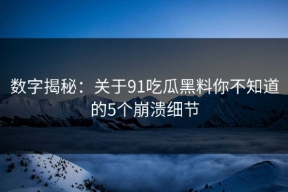 数字揭秘：关于91吃瓜黑料你不知道的5个崩溃细节