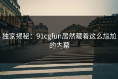 独家揭秘：91cgfun居然藏着这么尴尬的内幕