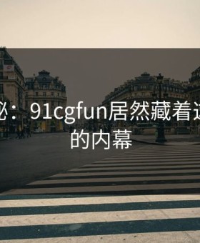 独家揭秘：91cgfun居然藏着这么尴尬的内幕