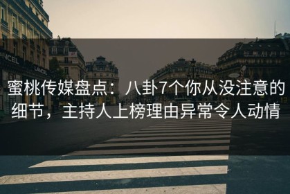 蜜桃传媒盘点:八卦7个你从没注意的细节,主持人上榜理由异常令人动情 蜜桃传媒盘点:八卦7个你从没注意的细节,主持人上榜理由异常令人动情