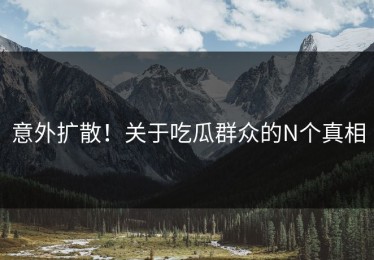 意外扩散！关于吃瓜群众的N个真相