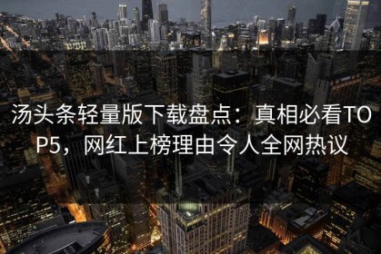 汤头条轻量版下载盘点：真相必看TOP5，网红上榜理由令人全网热议