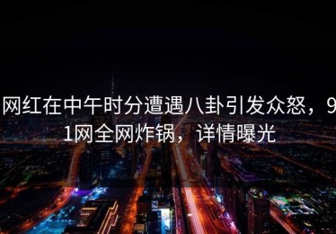 网红在中午时分遭遇八卦引发众怒，91网全网炸锅，详情曝光