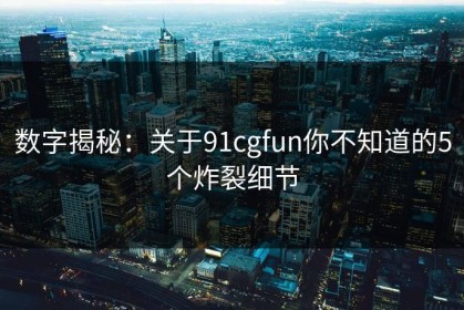 数字揭秘：关于91cgfun你不知道的5个炸裂细节