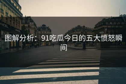 图解分析：91吃瓜今日的五大愤怒瞬间