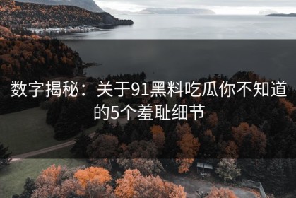 数字揭秘：关于91黑料吃瓜你不知道的5个羞耻细节