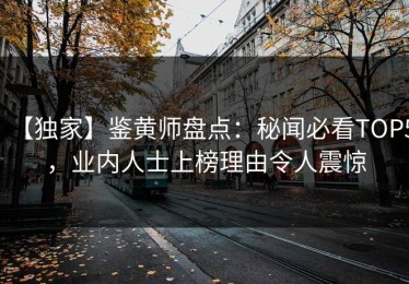 【独家】鉴黄师盘点：秘闻必看TOP5，业内人士上榜理由令人震惊