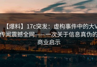 【爆料】17c突发：虚构事件中的大V传闻震撼全网——一次关于信息真伪的商业启示