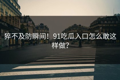 猝不及防瞬间！91吃瓜入口怎么敢这样做？