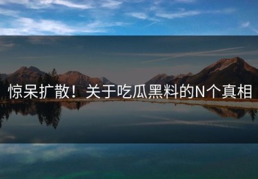 惊呆扩散！关于吃瓜黑料的N个真相
