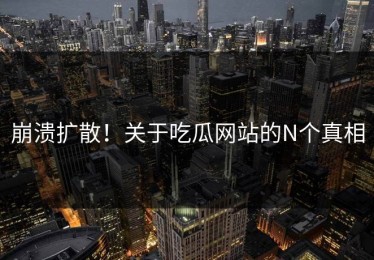 崩溃扩散！关于吃瓜网站的N个真相
