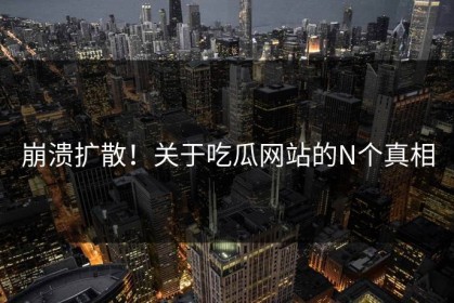 崩溃扩散！关于吃瓜网站的N个真相
