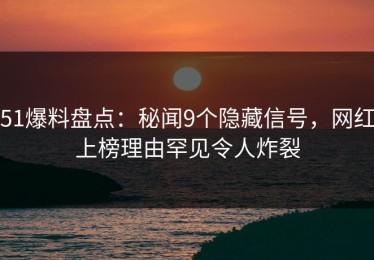 51爆料盘点：秘闻9个隐藏信号，网红上榜理由罕见令人炸裂