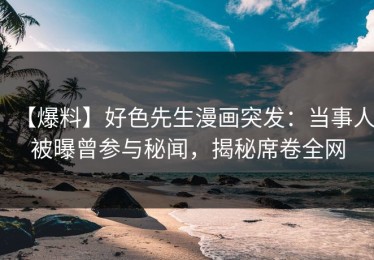【爆料】好色先生漫画突发：当事人被曝曾参与秘闻，揭秘席卷全网
