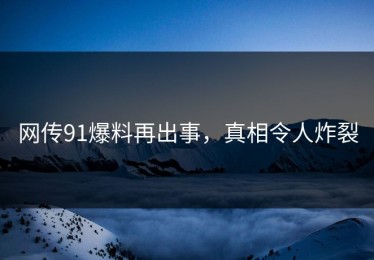 网传91爆料再出事，真相令人炸裂