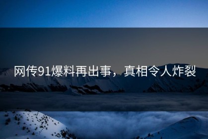 网传91爆料再出事，真相令人炸裂