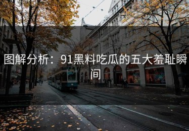 图解分析：91黑料吃瓜的五大羞耻瞬间