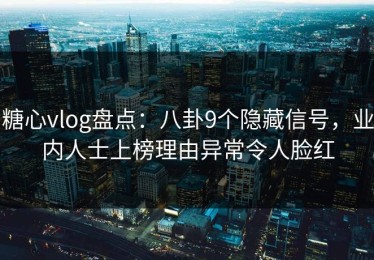 糖心vlog盘点：八卦9个隐藏信号，业内人士上榜理由异常令人脸红