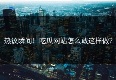 热议瞬间！吃瓜网站怎么敢这样做？