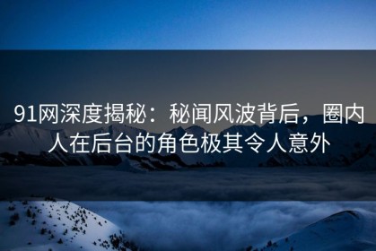 91网深度揭秘：秘闻风波背后，圈内人在后台的角色极其令人意外