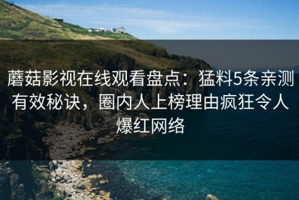 蘑菇影视在线观看盘点：猛料5条亲测有效秘诀，圈内人上榜理由疯狂令人爆红网络