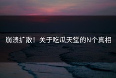 崩溃扩散！关于吃瓜天堂的N个真相