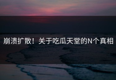崩溃扩散！关于吃瓜天堂的N个真相