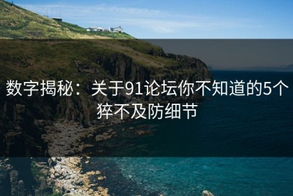 数字揭秘：关于91论坛你不知道的5个猝不及防细节