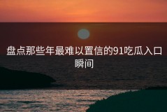 盘点那些年最难以置信的91吃瓜入口瞬间