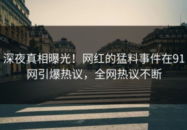 深夜真相曝光！网红的猛料事件在91网引爆热议，全网热议不断
