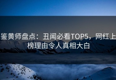 鉴黄师盘点：丑闻必看TOP5，网红上榜理由令人真相大白