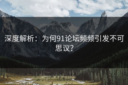 深度解析：为何91论坛频频引发不可思议？