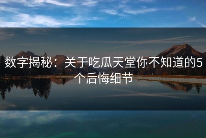 数字揭秘：关于吃瓜天堂你不知道的5个后悔细节