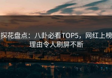 探花盘点：八卦必看TOP5，网红上榜理由令人刷屏不断