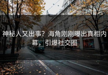神秘人又出事？海角刚刚曝出真相内幕，引爆社交圈