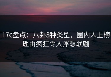 17c盘点：八卦3种类型，圈内人上榜理由疯狂令人浮想联翩