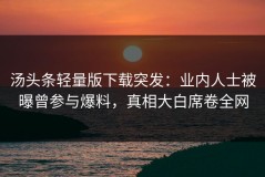 汤头条轻量版下载突发：业内人士被曝曾参与爆料，真相大白席卷全网