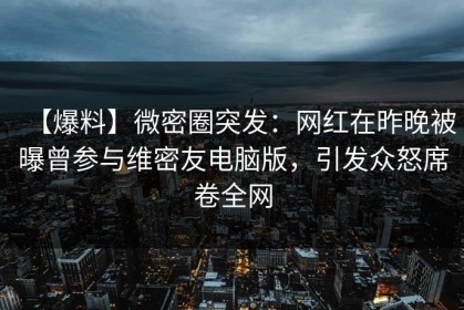 【爆料】微密圈突发:网红在昨晚被曝曾参与维密友电脑版,引发众怒席卷全网 【爆料】微密圈突发:网红在昨晚被曝曾参与维密友电脑版,引发众怒席卷全网