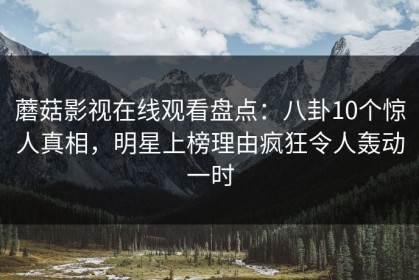 蘑菇影视在线观看盘点:八卦10个惊人真相,明星上榜理由疯狂令人轰动一时 蘑菇影视在线观看盘点:八卦10个惊人真相,明星上榜理由疯狂令人轰动一时