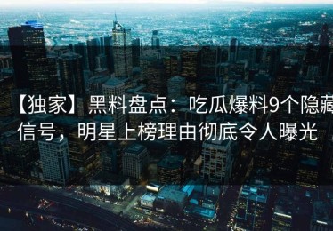 【独家】黑料盘点：吃瓜爆料9个隐藏信号，明星上榜理由彻底令人曝光