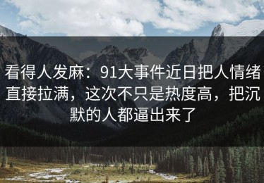 看得人发麻：91大事件近日把人情绪直接拉满，这次不只是热度高，把沉默的人都逼出来了