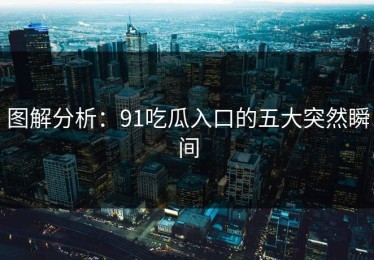 图解分析：91吃瓜入口的五大突然瞬间