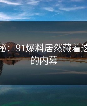 独家揭秘：91爆料居然藏着这么尴尬的内幕