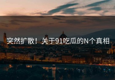 突然扩散！关于91吃瓜的N个真相
