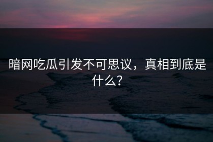 暗网吃瓜引发不可思议，真相到底是什么？