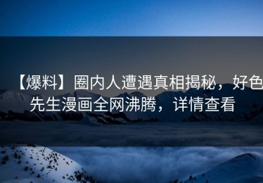 【爆料】圈内人遭遇真相揭秘，好色先生漫画全网沸腾，详情查看
