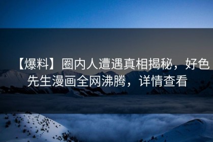 【爆料】圈内人遭遇真相揭秘，好色先生漫画全网沸腾，详情查看